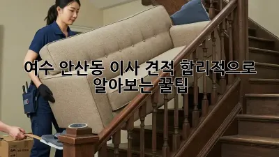 여수 안산동 이사 견적, 합리적으로 알아보는 꿀팁!